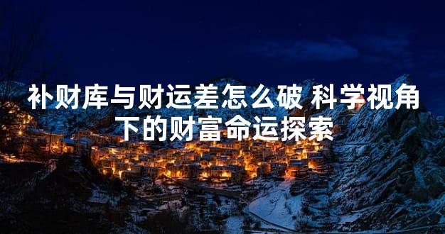 补财库与财运差怎么破 科学视角下的财富命运探索
